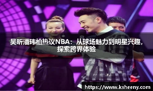 吴昕潘玮柏热议NBA：从球场魅力到明星兴趣，探索跨界体验